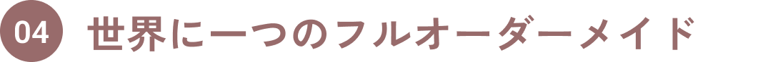 04.世界に一つのフルオーダーメイド